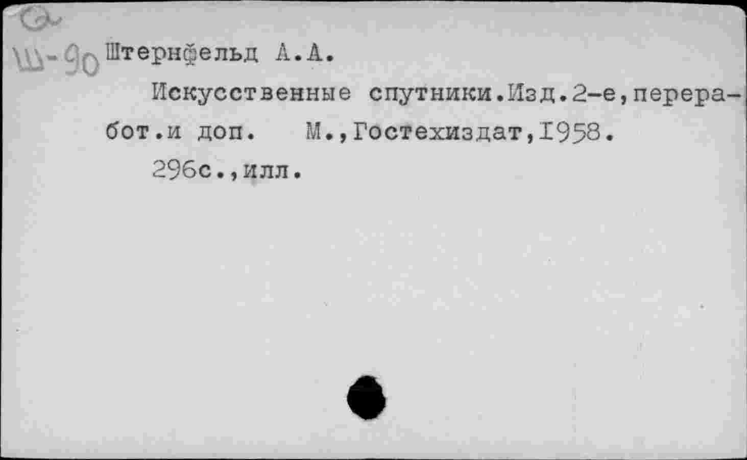 ﻿у -,1 - С\ у Штернов ль д А. А.
Искусственные спутники.Изд.2-е,перера-бот.и доп. М.,Гостехиздат,1958.
296с.,илл.